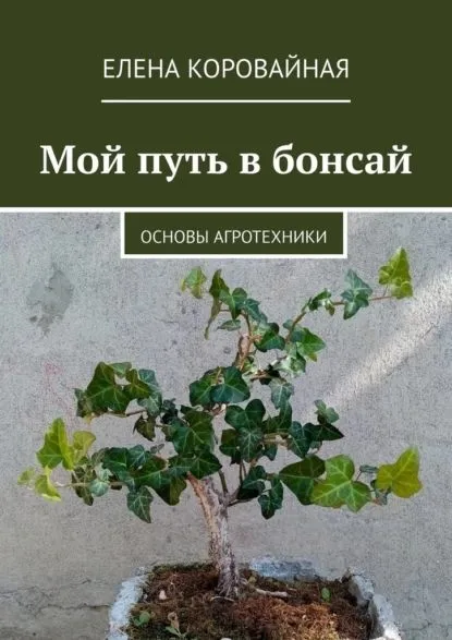 Мой путь в бонсай. Основы агротехники | Коровайная Елена Викторовна |